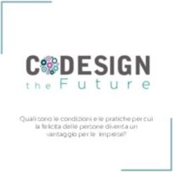 CODESIGN THE FUTURE Quali sono le condizioni e le pratiche per cui la felicit&agrave; delle persone diventa un vantaggio per le imprese?
